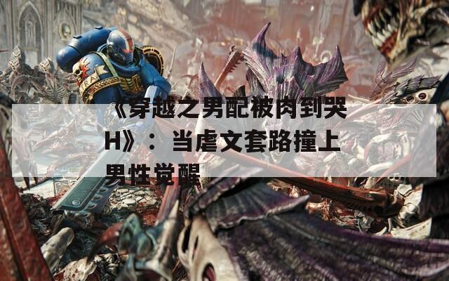 《穿越之男配被肉到哭H》：當虐文套路撞上男性覺醒