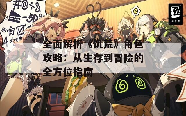 全面解析《饑荒》角色攻略：從生存到冒險(xiǎn)的全方位指南