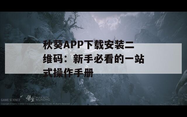 秋葵APP下載安裝二維碼：新手必看的一站式操作手冊(cè)