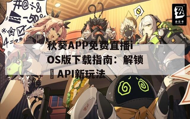 秋葵APP免費直播iOS版下載指南：解鎖汅API新玩法