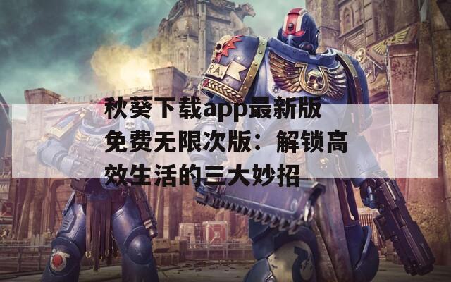 秋葵下載app最新版免費(fèi)無(wú)限次版：解鎖高效生活的三大妙招