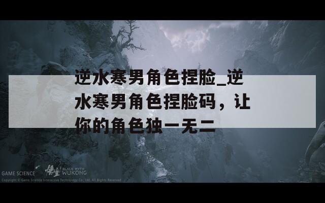 逆水寒男角色捏臉_逆水寒男角色捏臉碼，讓你的角色獨(dú)一無(wú)二