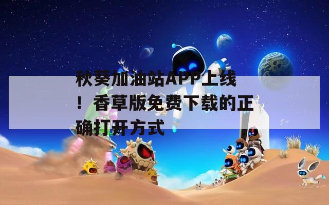 秋葵加油站APP上線！香草版免費下載的正確打開方式