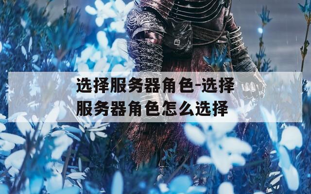 選擇服務(wù)器角色-選擇服務(wù)器角色怎么選擇