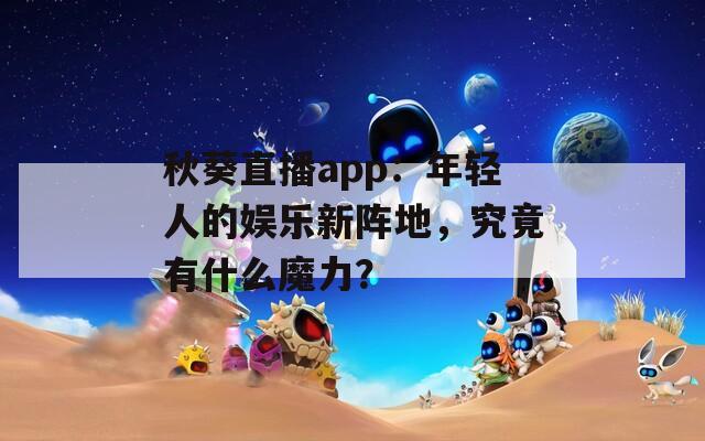 秋葵直播app：年輕人的娛樂新陣地，究竟有什么魔力？