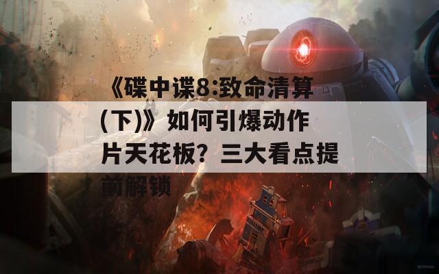 《碟中諜8:致命清算(下)》如何引爆動作片天花板？三大看點(diǎn)提前解鎖