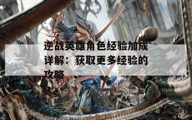 逆戰(zhàn)英雄角色經(jīng)驗(yàn)加成詳解：獲取更多經(jīng)驗(yàn)的攻略