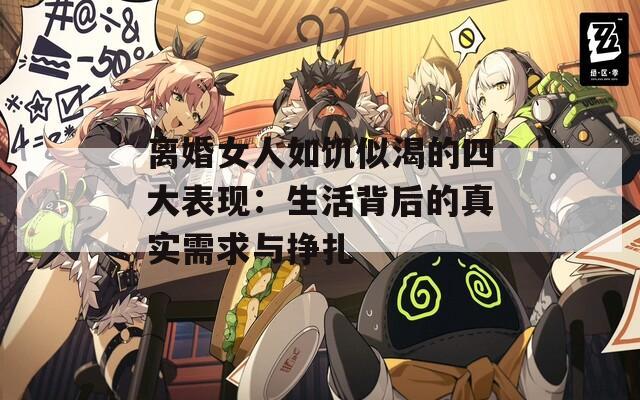 離婚女人如饑似渴的四大表現(xiàn)：生活背后的真實需求與掙扎
