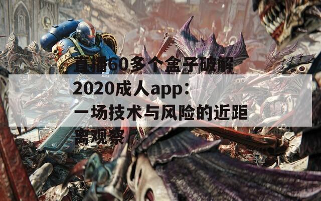 直播60多個盒子破解2020成人app：一場技術(shù)與風險的近距離觀察