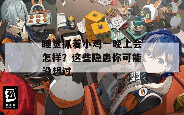 睡覺(jué)抓著小雞一晚上會(huì)怎樣？這些隱患你可能沒(méi)想過(guò)