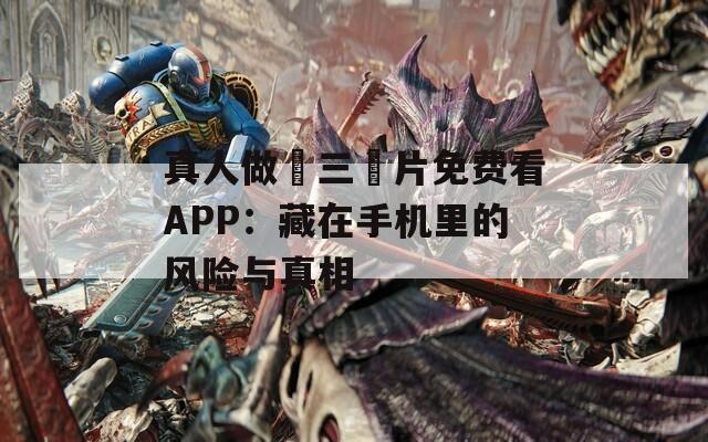 真人做愛三級片免費看APP：藏在手機里的風險與真相