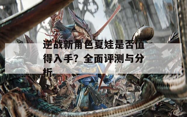 逆戰(zhàn)新角色夏娃是否值得入手？全面評(píng)測(cè)與分析