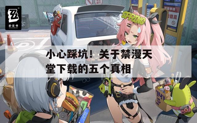 小心踩坑！關(guān)于禁漫天堂下載的五個真相