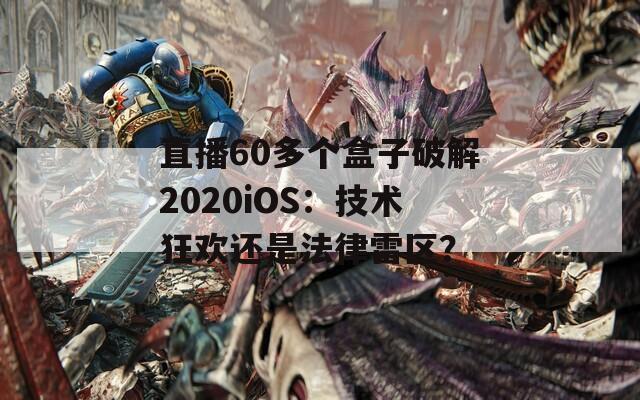 直播60多個盒子破解2020iOS：技術(shù)狂歡還是法律雷區(qū)？