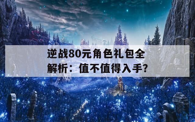 逆戰(zhàn)80元角色禮包全解析：值不值得入手？