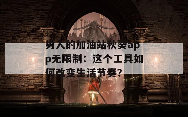 男人的加油站秋葵app無(wú)限制：這個(gè)工具如何改變生活節(jié)奏？
