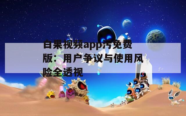 白果視頻app污免費(fèi)版：用戶爭議與使用風(fēng)險全透視