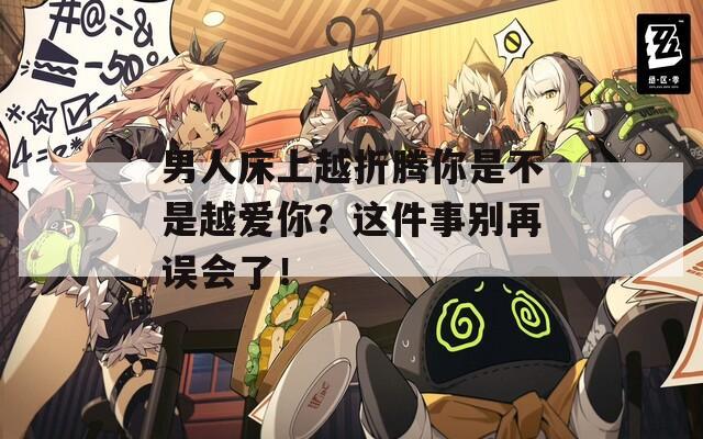 男人床上越折騰你是不是越愛(ài)你？這件事別再誤會(huì)了！