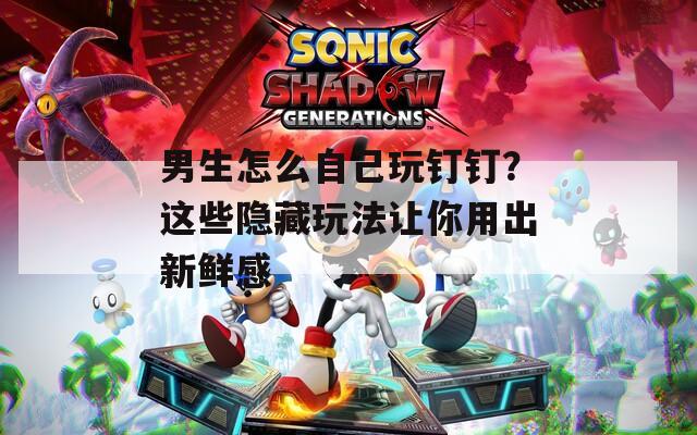 男生怎么自己玩釘釘？這些隱藏玩法讓你用出新鮮感