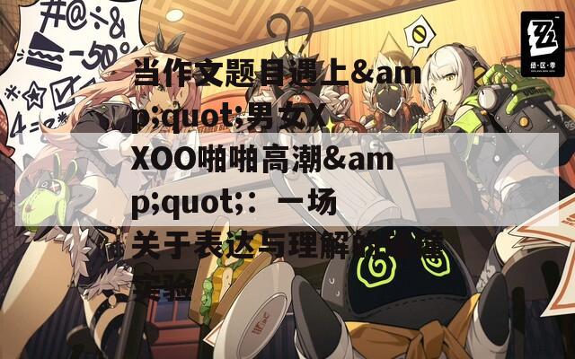 當(dāng)作文題目遇上&quot;男女XXOO啪啪高潮&quot;：一場關(guān)于表達(dá)與理解的碰撞實驗