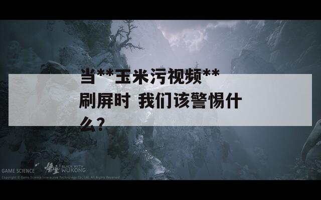 當**玉米污視頻**刷屏時 我們該警惕什么？
