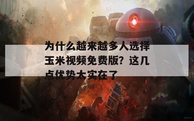 為什么越來越多人選擇玉米視頻免費版？這幾點優(yōu)勢太實在了
