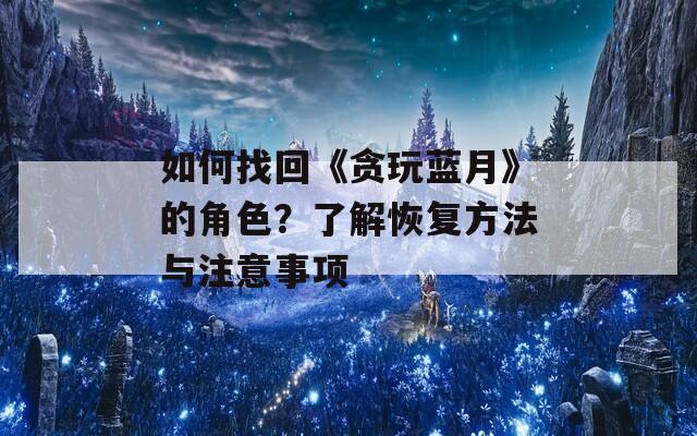 如何找回《貪玩藍(lán)月》的角色？了解恢復(fù)方法與注意事項(xiàng)