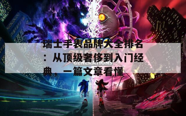 瑞士手表品牌大全排名：從頂級(jí)奢侈到入門(mén)經(jīng)典，一篇文章看懂