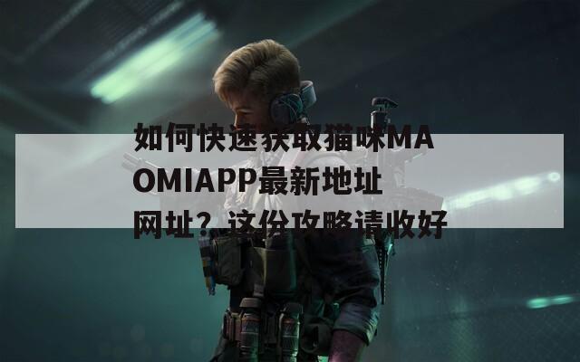 如何快速獲取貓咪MAOMIAPP最新地址網址？這份攻略請收好