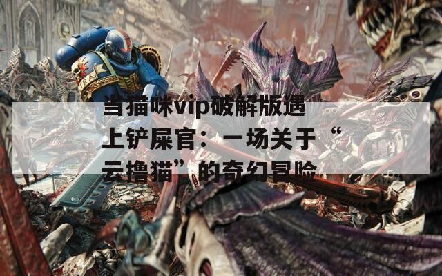 當(dāng)貓咪vip破解版遇上鏟屎官：一場關(guān)于“云擼貓”的奇幻冒險