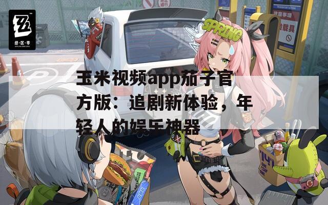 玉米視頻app茄子官方版：追劇新體驗(yàn)，年輕人的娛樂神器