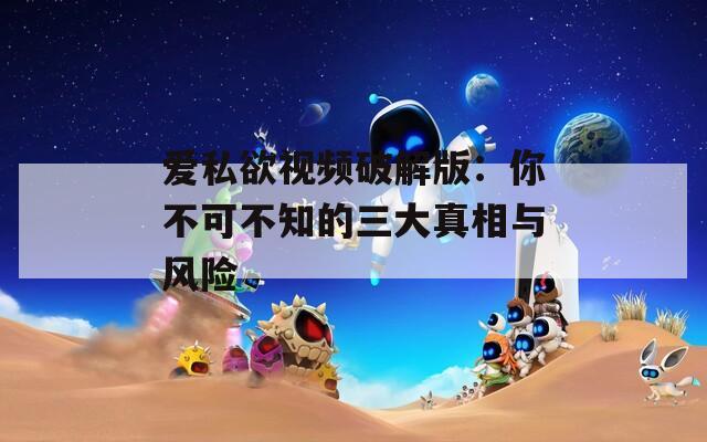 愛私欲視頻破解版：你不可不知的三大真相與風險
