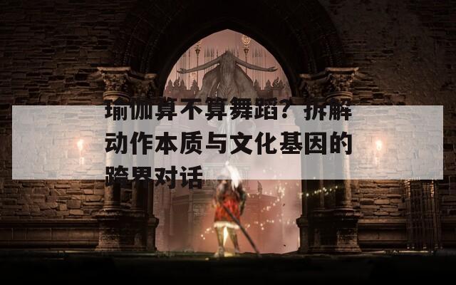 瑜伽算不算舞蹈？拆解動作本質(zhì)與文化基因的跨界對話