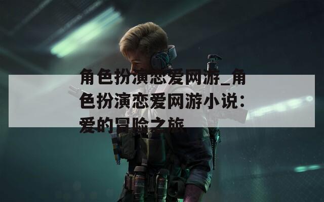 角色扮演戀愛網(wǎng)游_角色扮演戀愛網(wǎng)游小說：愛的冒險之旅