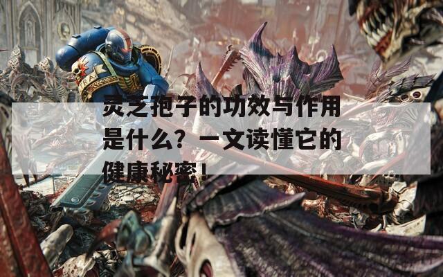 靈芝孢子的功效與作用是什么？一文讀懂它的健康秘密！