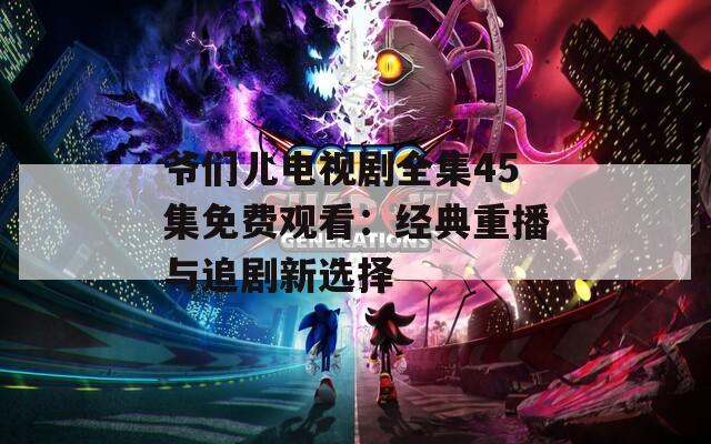爺們兒電視劇全集45集免費觀看：經(jīng)典重播與追劇新選擇