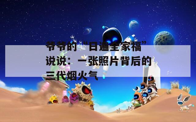 爺爺的“日遍全家?！闭f說：一張照片背后的三代煙火氣