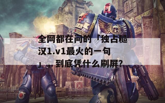 全網(wǎng)都在問的「獨占糙漢1.v1最火的一句」，到底憑什么刷屏？