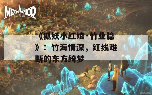 《狐妖小紅娘·竹業(yè)篇》：竹海情深，紅線難斷的東方綺夢(mèng)