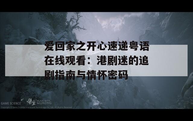 愛回家之開心速遞粵語在線觀看：港劇迷的追劇指南與情懷密碼