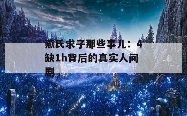 燕氏求子那些事兒：4缺1h背后的真實人間劇