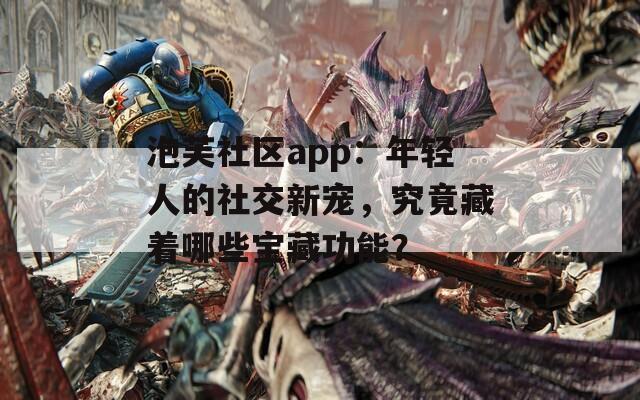 泡芙社區(qū)app：年輕人的社交新寵，究竟藏著哪些寶藏功能？