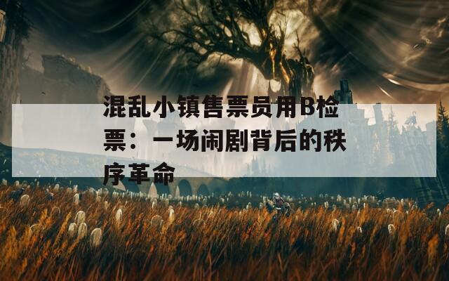 混亂小鎮(zhèn)售票員用B檢票：一場鬧劇背后的秩序革命