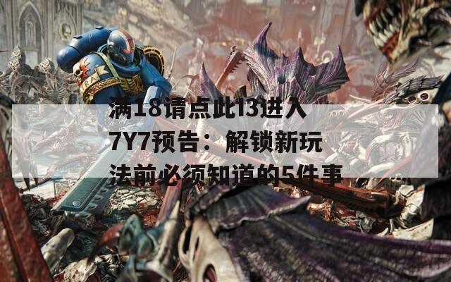 滿18請(qǐng)點(diǎn)此I3進(jìn)入7Y7預(yù)告：解鎖新玩法前必須知道的5件事