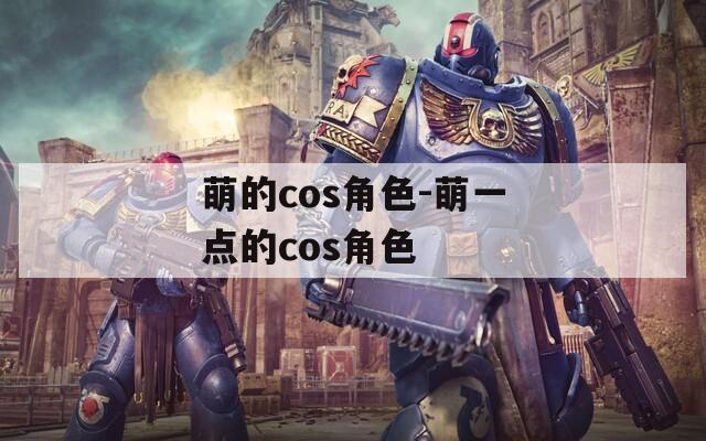 萌的cos角色-萌一點的cos角色