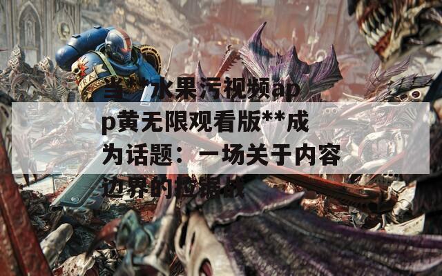 當(dāng)**水果污視頻app黃無限觀看版**成為話題：一場(chǎng)關(guān)于內(nèi)容邊界的拉鋸戰(zhàn)