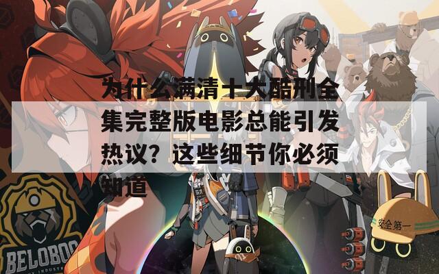 為什么滿清十大酷刑全集完整版電影總能引發(fā)熱議？這些細(xì)節(jié)你必須知道