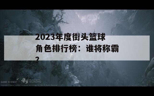 2023年度街頭籃球角色排行榜：誰(shuí)將稱霸？