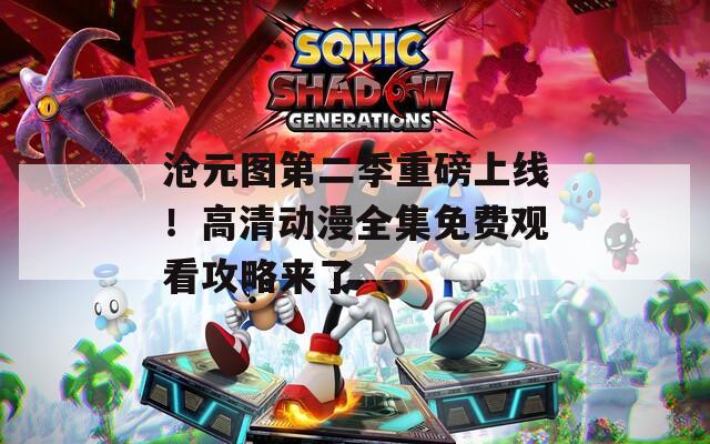 滄元圖第二季重磅上線！高清動(dòng)漫全集免費(fèi)觀看攻略來(lái)了