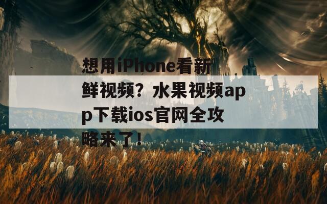 想用iPhone看新鮮視頻？水果視頻app下載ios官網(wǎng)全攻略來了！